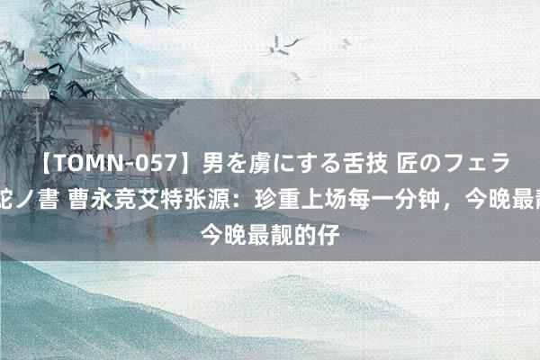 【TOMN-057】男を虜にする舌技 匠のフェラチオ 蛇ノ書 曹永竞艾特张源：珍重上场每一分钟，今晚最靓的仔