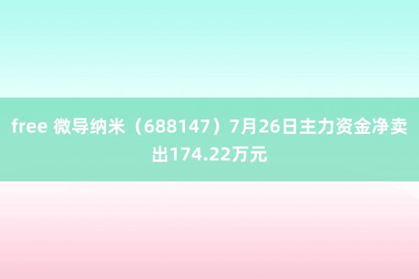 free 微导纳米（688147）7月26日主力资金净卖出174.22万元