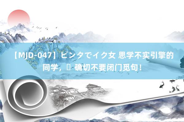 【MJD-047】ビンタでイク女 思学不实引擎的同学，❌确切不要闭门觅句！