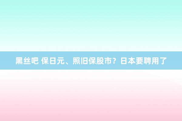 黑丝吧 保日元、照旧保股市？日本要聘用了
