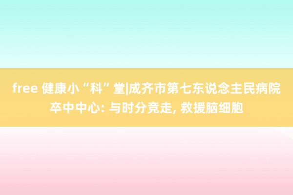 free 健康小“科”堂|成齐市第七东说念主民病院卒中中心: 与时分竞走, 救援脑细胞