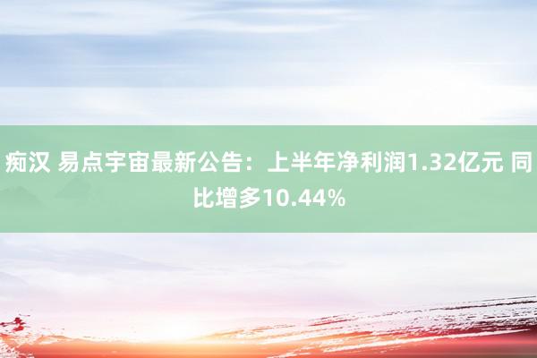 痴汉 易点宇宙最新公告：上半年净利润1.32亿元 同比增多10.44%