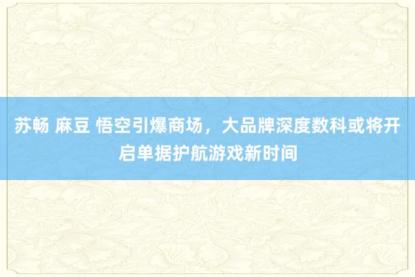 苏畅 麻豆 悟空引爆商场，大品牌深度数科或将开启单据护航游戏新时间