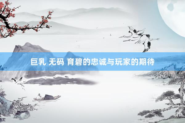 巨乳 无码 育碧的忠诚与玩家的期待