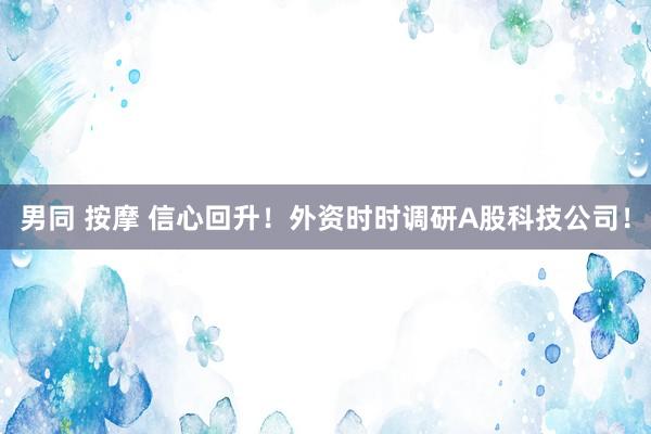 男同 按摩 信心回升！外资时时调研A股科技公司！