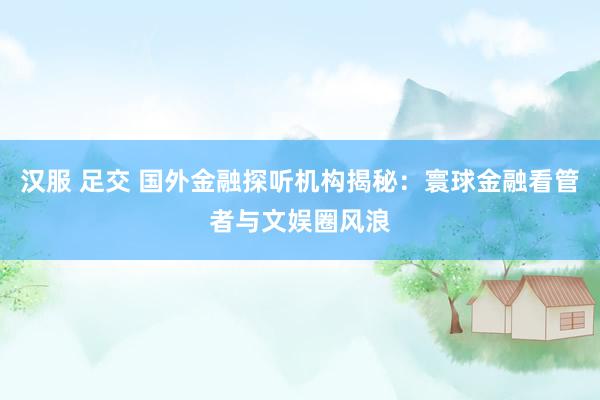 汉服 足交 国外金融探听机构揭秘：寰球金融看管者与文娱圈风浪