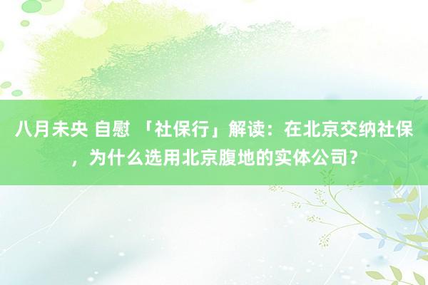 八月未央 自慰 「社保行」解读：在北京交纳社保，为什么选用北京腹地的实体公司？