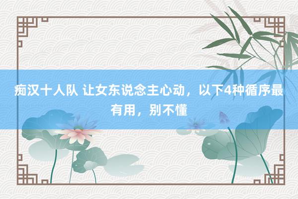 痴汉十人队 让女东说念主心动，以下4种循序最有用，别不懂