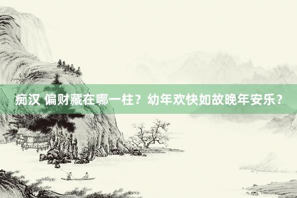 痴汉 偏财藏在哪一柱？幼年欢快如故晚年安乐？