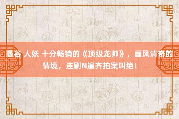 曼谷 人妖 十分畅销的《顶级龙帅》，画风清奇的情境，连刷N遍齐拍案叫绝！