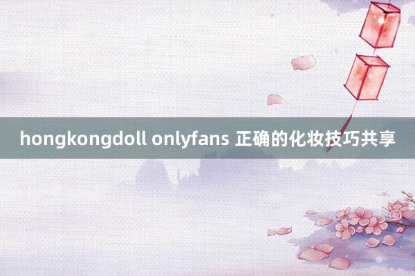 hongkongdoll onlyfans 正确的化妆技巧共享