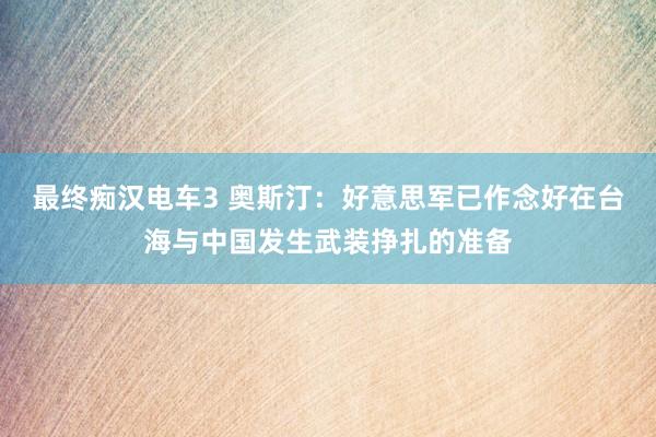 最终痴汉电车3 奥斯汀：好意思军已作念好在台海与中国发生武装挣扎的准备