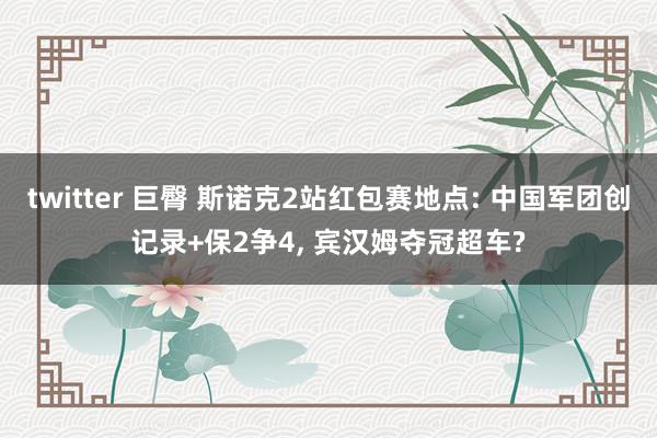 twitter 巨臀 斯诺克2站红包赛地点: 中国军团创记录+保2争4, 宾汉姆夺冠超车?