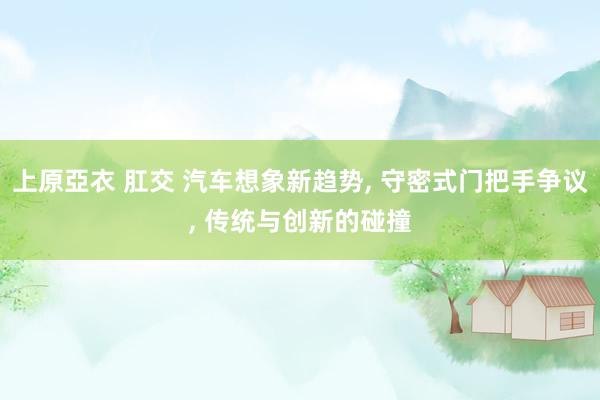 上原亞衣 肛交 汽车想象新趋势, 守密式门把手争议, 传统与创新的碰撞