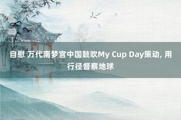 自慰 万代南梦宫中国鼓吹My Cup Day策动, 用行径督察地球