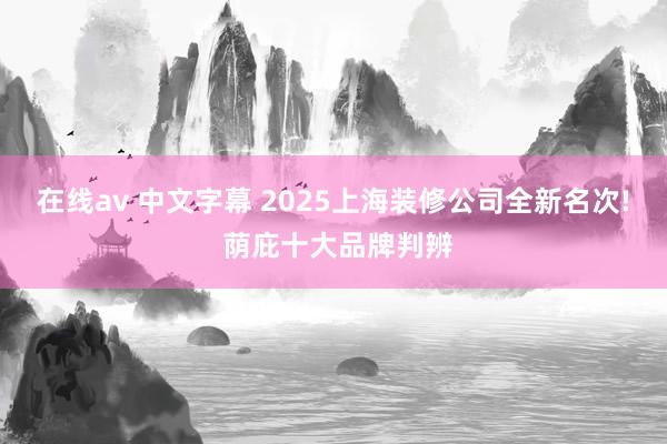 在线av 中文字幕 2025上海装修公司全新名次! 荫庇十大品牌判辨