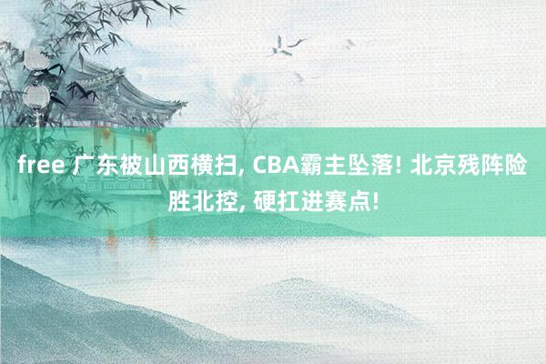free 广东被山西横扫, CBA霸主坠落! 北京残阵险胜北控, 硬扛进赛点!