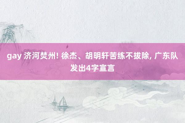 gay 济河焚州! 徐杰、胡明轩苦练不拔除, 广东队发出4字宣言