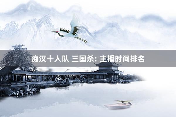 痴汉十人队 三国杀: 主播时间排名