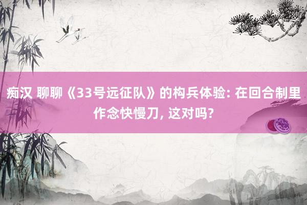 痴汉 聊聊《33号远征队》的构兵体验: 在回合制里作念快慢刀, 这对吗?