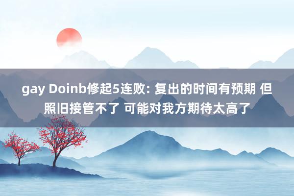 gay Doinb修起5连败: 复出的时间有预期 但照旧接管不了 可能对我方期待太高了