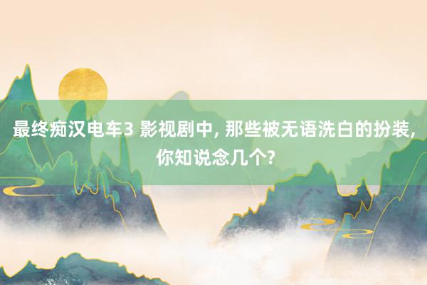 最终痴汉电车3 影视剧中, 那些被无语洗白的扮装, 你知说念几个?