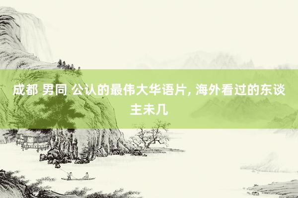 成都 男同 公认的最伟大华语片, 海外看过的东谈主未几