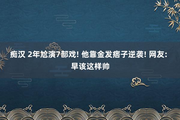 痴汉 2年尬演7部戏! 他靠金发痞子逆袭! 网友: 早该这样帅