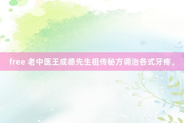 free 老中医王成德先生祖传秘方调治各式牙疼。