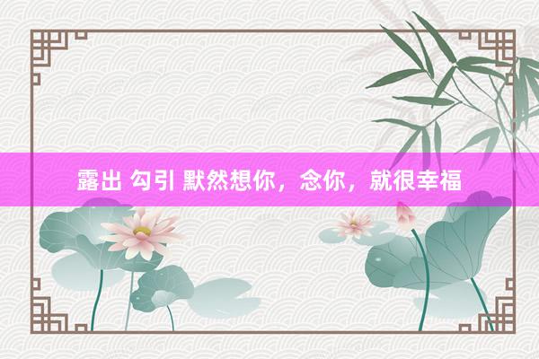 露出 勾引 默然想你，念你，就很幸福