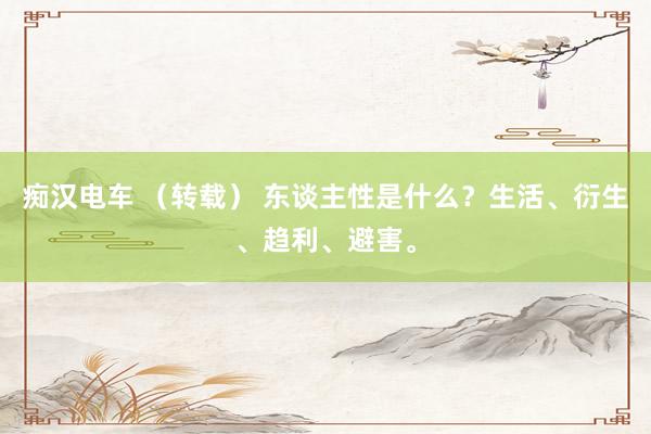 痴汉电车 （转载） 东谈主性是什么？生活、衍生、趋利、避害。