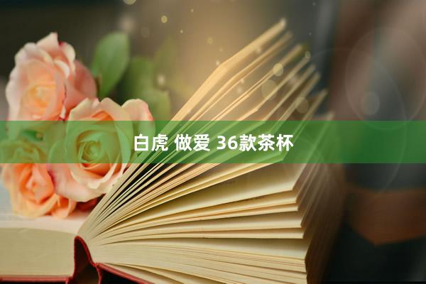 白虎 做爱 36款茶杯