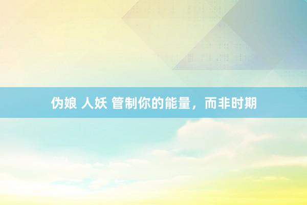 伪娘 人妖 管制你的能量，而非时期