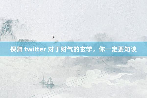 裸舞 twitter 对于财气的玄学，你一定要知谈
