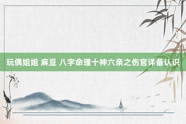 玩偶姐姐 麻豆 八字命理十神六亲之伤官详备认识